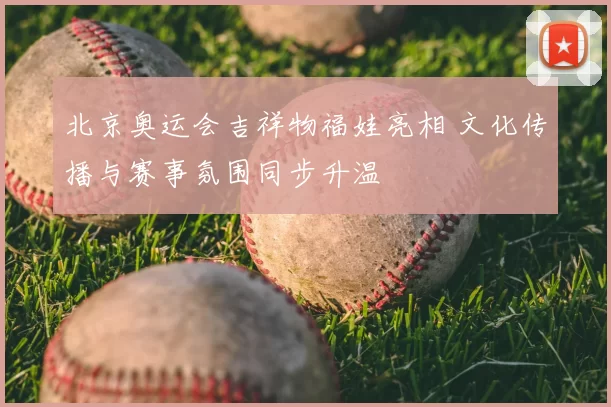 北京奥运会吉祥物福娃亮相 文化传播与赛事氛围同步升温