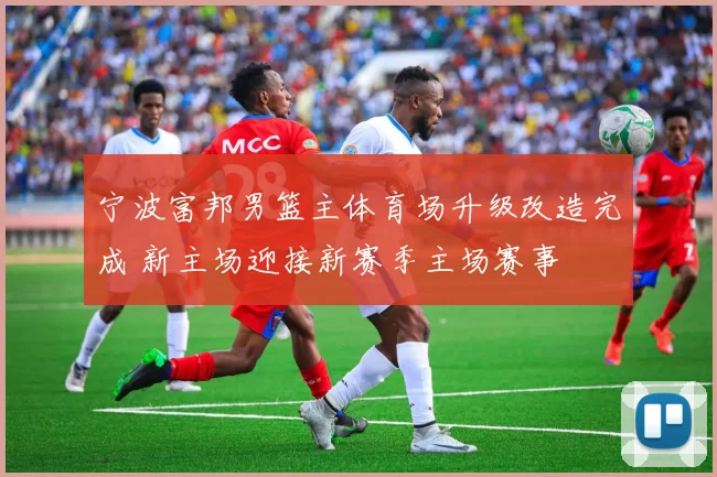 宁波富邦男篮主体育场升级改造完成 新主场迎接新赛季主场赛事
