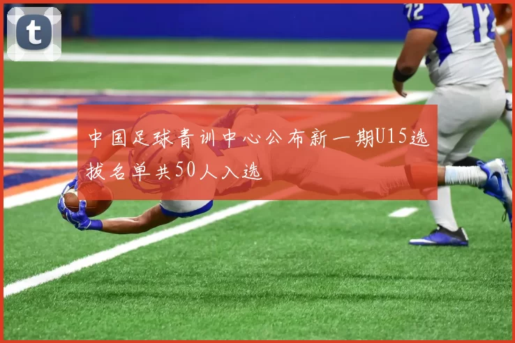 中国足球青训中心公布新一期U15选拔名单共50人入选