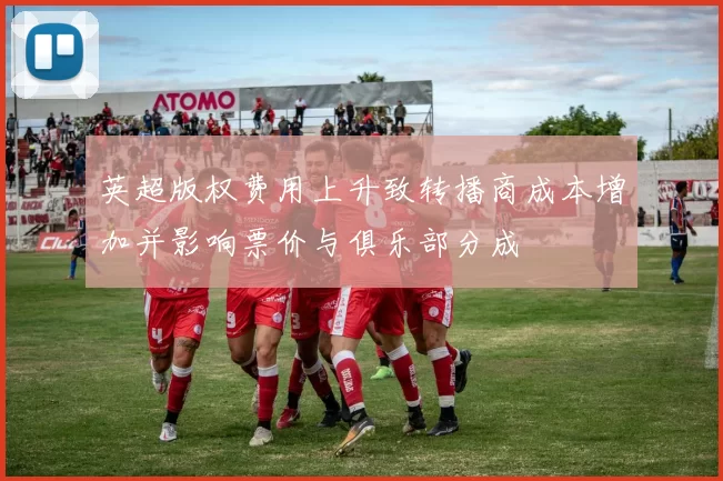 英超版权费用上升致转播商成本增加并影响票价与俱乐部分成
