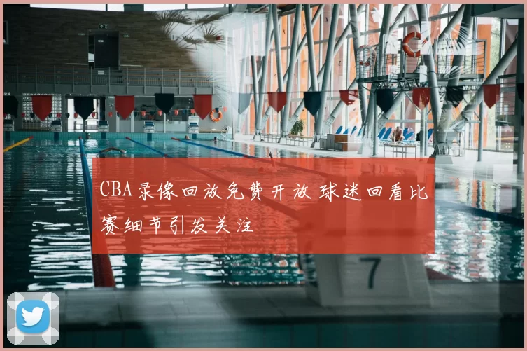 CBA录像回放免费开放 球迷回看比赛细节引发关注