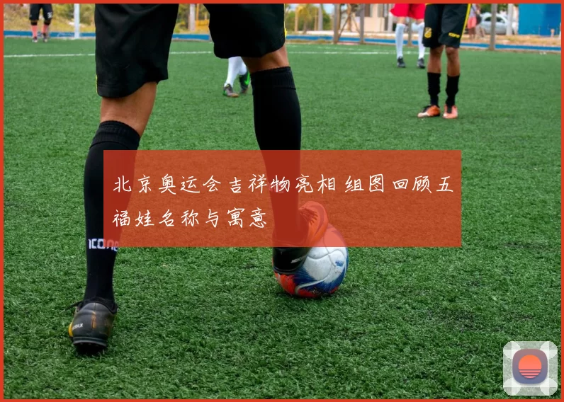 北京奥运会吉祥物亮相 组图回顾五福娃名称与寓意