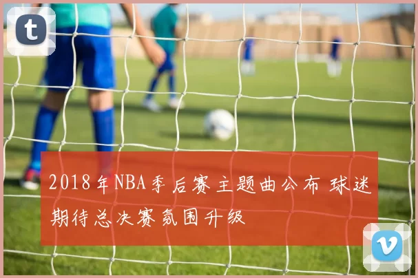 2018年NBA季后赛主题曲公布 球迷期待总决赛氛围升级