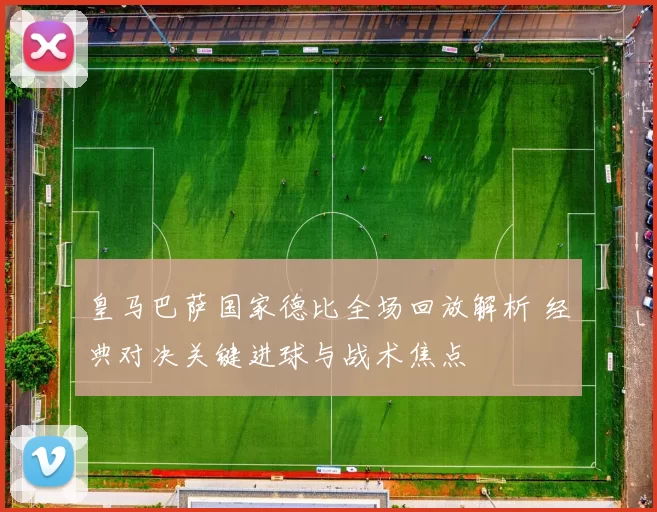 皇马巴萨国家德比全场回放解析 经典对决关键进球与战术焦点