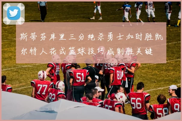 斯蒂芬库里三分绝杀勇士加时胜凯尔特人花式篮球技巧成制胜关键