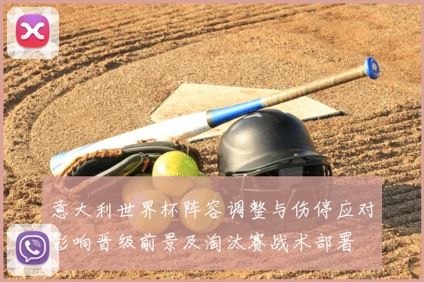 意大利世界杯阵容调整与伤停应对影响晋级前景及淘汰赛战术部署