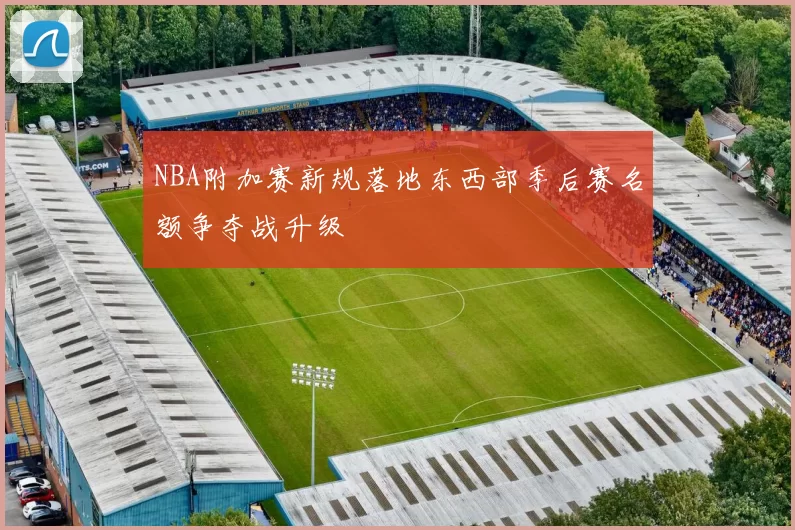 NBA附加赛新规落地东西部季后赛名额争夺战升级