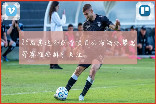 26届奥运会新增项目公布游泳攀岩等赛程安排引关注