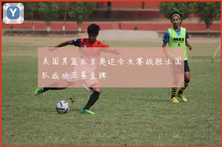 美国男篮东京奥运会决赛战胜法国队成功卫冕金牌
