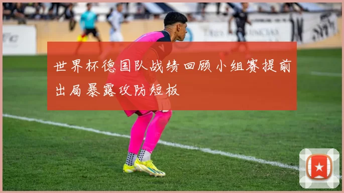 世界杯德国队战绩回顾小组赛提前出局暴露攻防短板