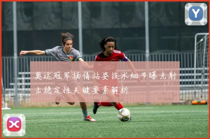 奥运冠军杨倩站姿技术细节曝光射击稳定性关键要素解析