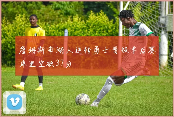 詹姆斯率湖人逆转勇士晋级季后赛库里空砍37分