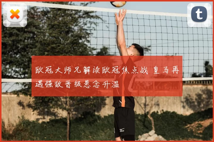 欧冠大师兄解读欧冠焦点战 皇马再遇强敌晋级悬念升温