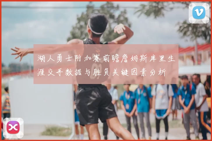 湖人勇士附加赛前瞻詹姆斯库里生涯交手数据与胜负关键因素分析