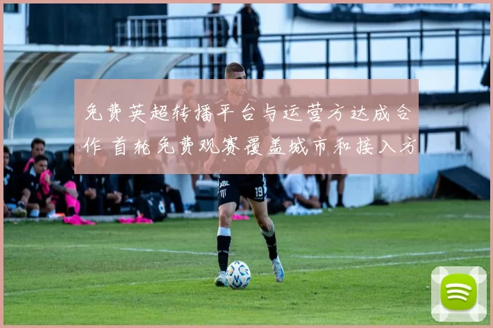 免费英超转播平台与运营方达成合作 首轮免费观赛覆盖城市和接入方式详解