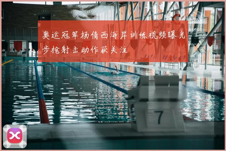 奥运冠军杨倩西海岸训练视频曝光步枪射击动作获关注