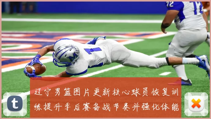 辽宁男篮图片更新核心球员恢复训练提升季后赛备战节奏并强化体能