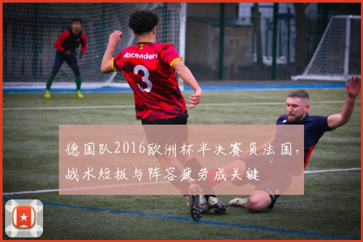 德国队2016欧洲杯半决赛负法国，战术短板与阵容疲劳成关键