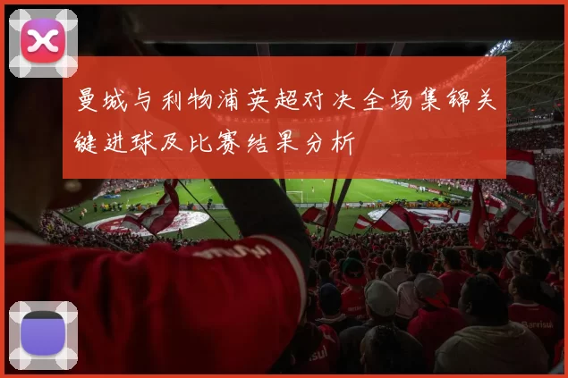 曼城与利物浦英超对决全场集锦关键进球及比赛结果分析