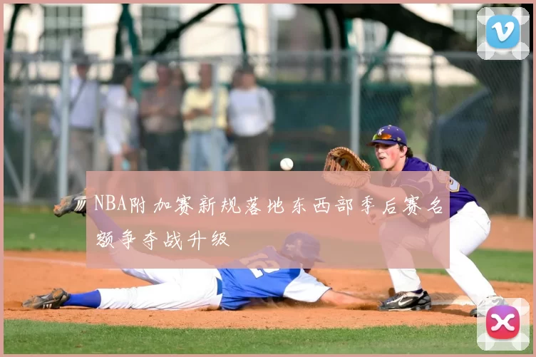 NBA附加赛新规落地东西部季后赛名额争夺战升级
