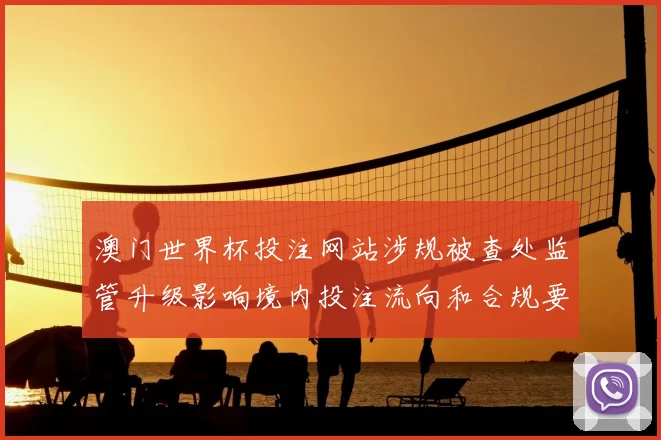 澳门世界杯投注网站涉规被查处监管升级影响境内投注流向和合规要求