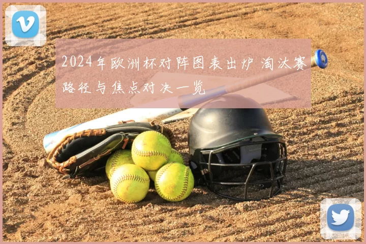 2024年欧洲杯对阵图表出炉 淘汰赛路径与焦点对决一览