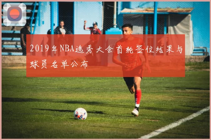 2019年NBA选秀大会首轮签位结果与球员名单公布
