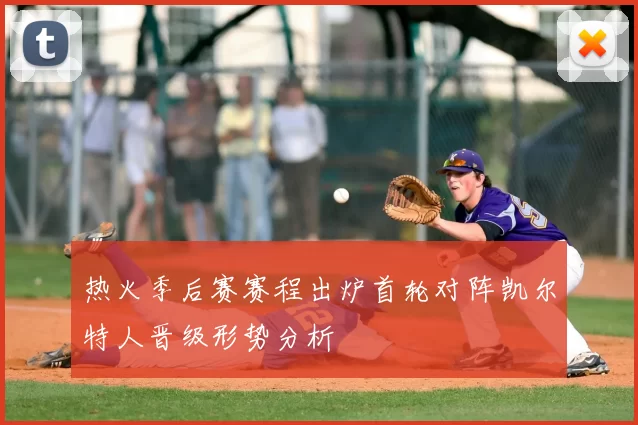 热火季后赛赛程出炉首轮对阵凯尔特人晋级形势分析