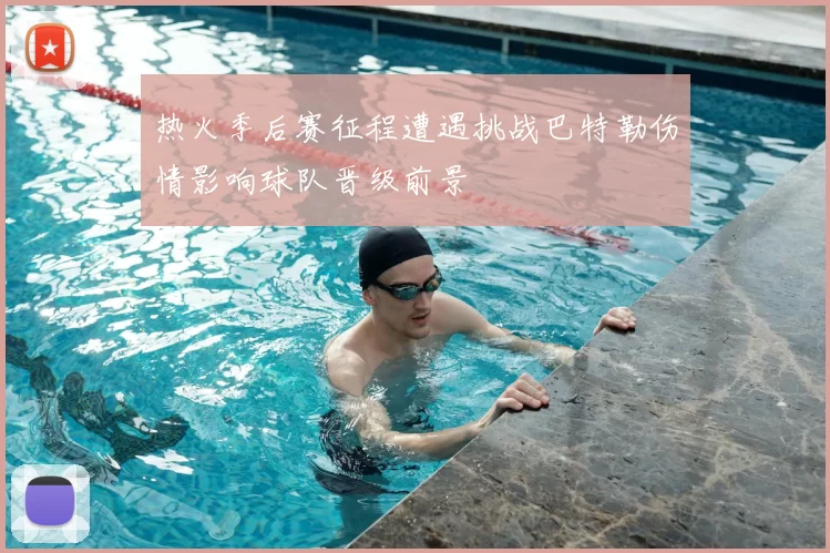 热火季后赛征程遭遇挑战巴特勒伤情影响球队晋级前景