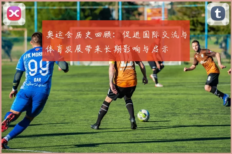 奥运会历史回顾：促进国际交流与体育发展带来长期影响与启示