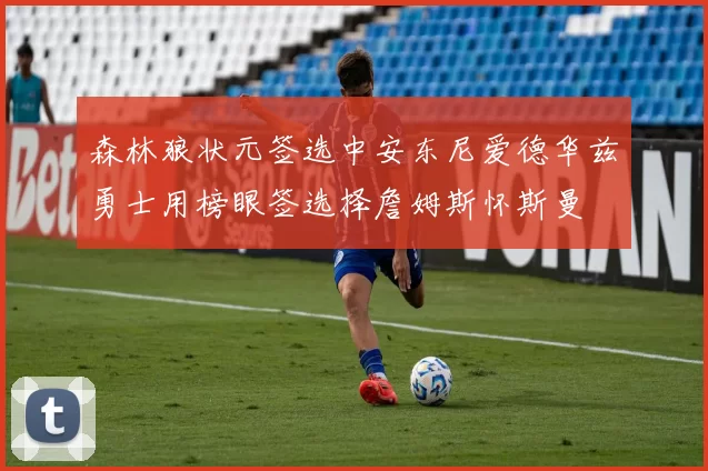 森林狼状元签选中安东尼爱德华兹勇士用榜眼签选择詹姆斯怀斯曼