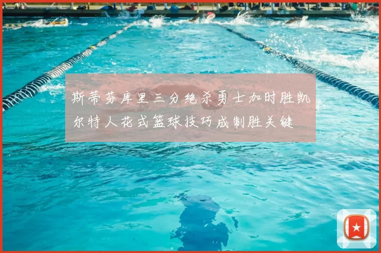 斯蒂芬库里三分绝杀勇士加时胜凯尔特人花式篮球技巧成制胜关键