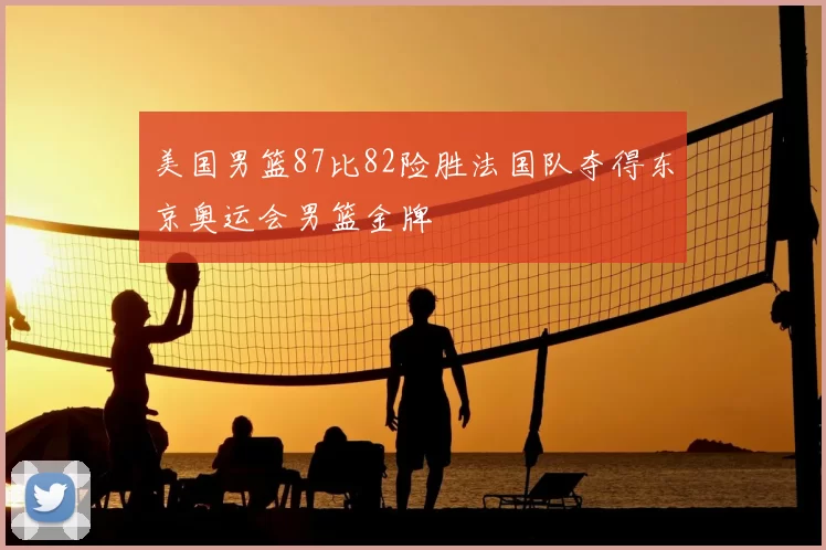 美国男篮87比82险胜法国队夺得东京奥运会男篮金牌