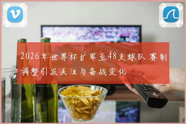 2026年世界杯扩军至48支球队 赛制调整引发关注与备战变化