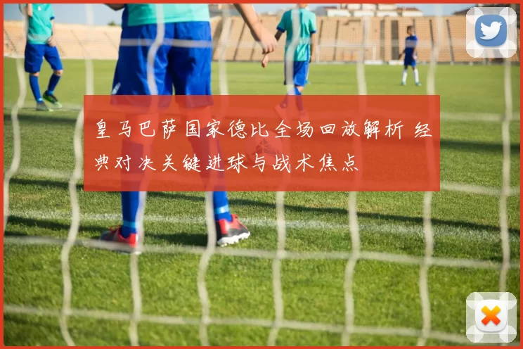 皇马巴萨国家德比全场回放解析 经典对决关键进球与战术焦点