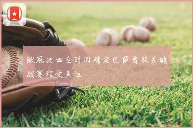 欧冠次回合时间确定巴萨晋级关键战赛程受关注