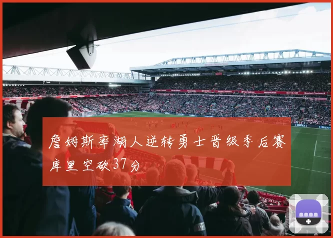 詹姆斯率湖人逆转勇士晋级季后赛库里空砍37分