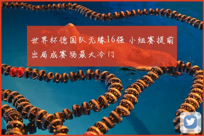 世界杯德国队无缘16强 小组赛提前出局成赛场最大冷门