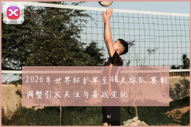 2026年世界杯扩军至48支球队 赛制调整引发关注与备战变化