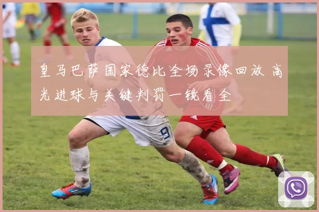 皇马巴萨国家德比全场录像回放 高光进球与关键判罚一镜看全