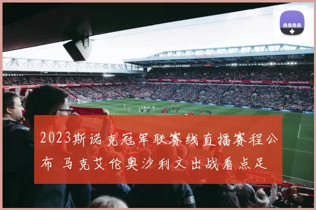 2023斯诺克冠军联赛线直播赛程公布 马克艾伦奥沙利文出战看点足