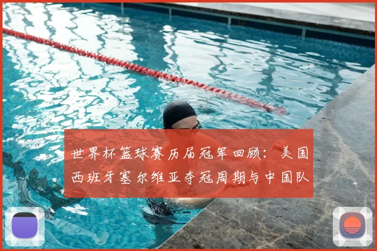 世界杯篮球赛历届冠军回顾：美国西班牙塞尔维亚夺冠周期与中国队挑战