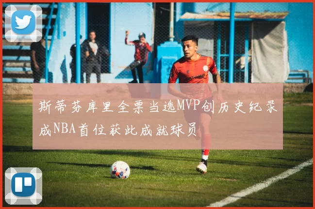 斯蒂芬库里全票当选MVP创历史纪录成NBA首位获此成就球员