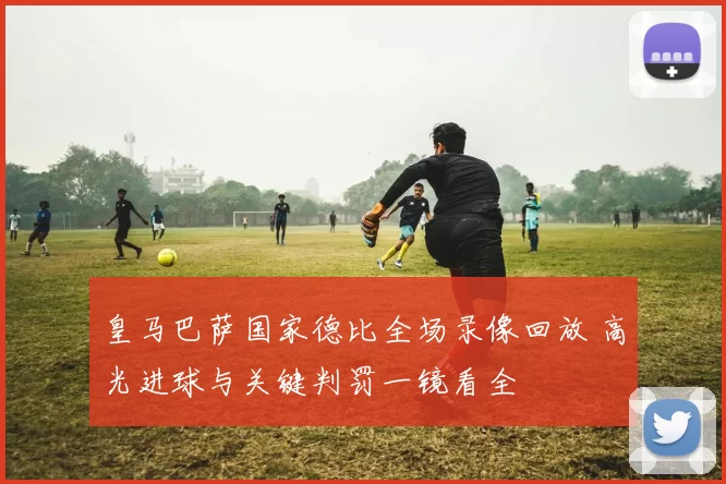 皇马巴萨国家德比全场录像回放 高光进球与关键判罚一镜看全