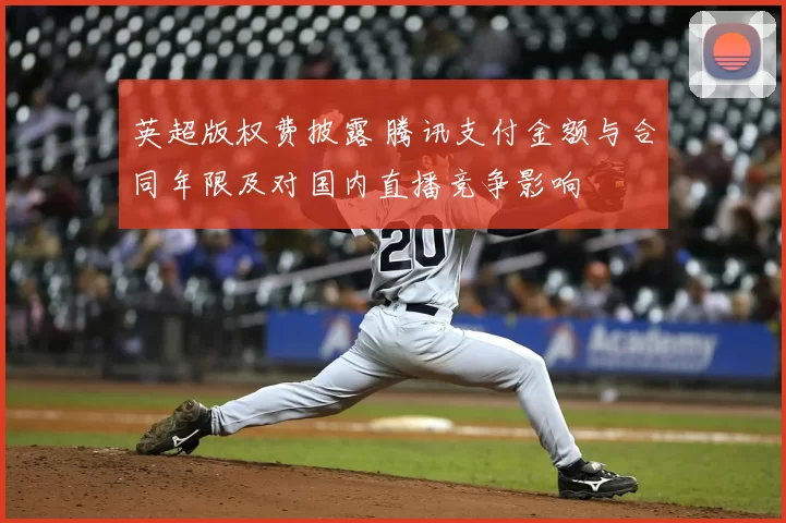 英超版权费披露 腾讯支付金额与合同年限及对国内直播竞争影响