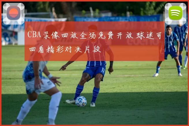 CBA录像回放全场免费开放 球迷可回看精彩对决片段