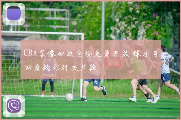 CBA录像回放全场免费开放 球迷可回看精彩对决片段