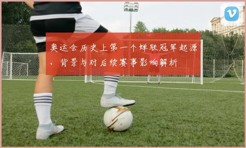 奥运会历史上第一个蝉联冠军起源、背景与对后续赛事影响解析