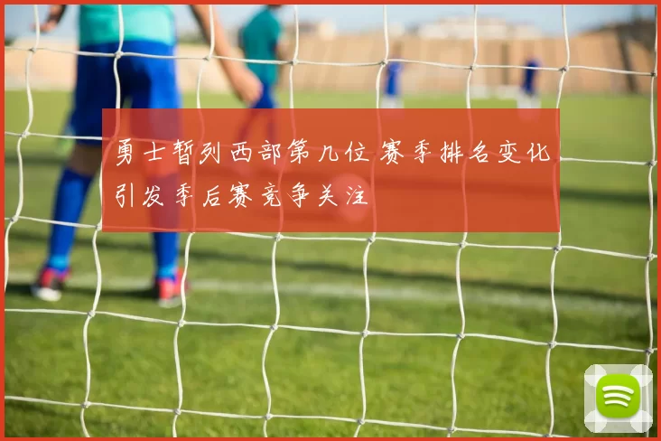 勇士暂列西部第几位 赛季排名变化引发季后赛竞争关注