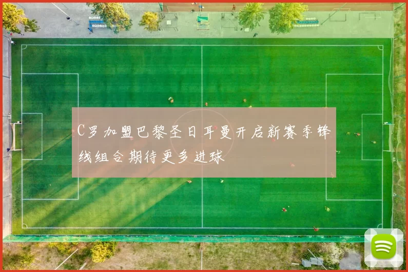 C罗加盟巴黎圣日耳曼开启新赛季锋线组合期待更多进球